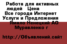 Работа для активных людей › Цена ­ 40 000 - Все города Интернет » Услуги и Предложения   . Ямало-Ненецкий АО,Муравленко г.
